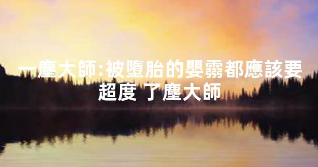 一塵大師:被墮胎的嬰霛都應該要超度 了塵大師